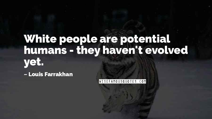 Louis Farrakhan Quotes: White people are potential humans - they haven't evolved yet.
