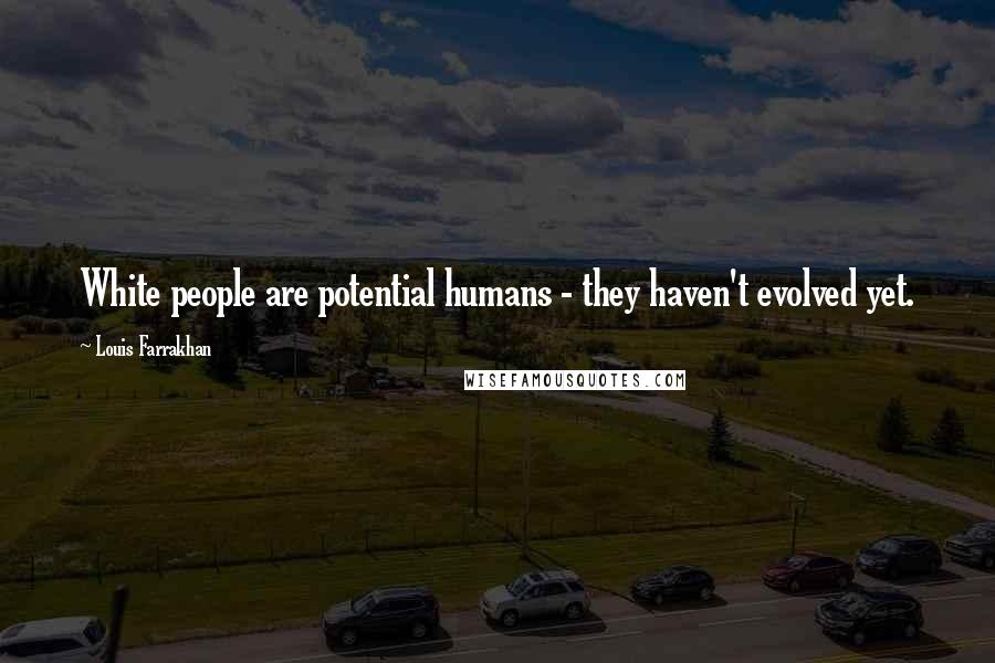 Louis Farrakhan Quotes: White people are potential humans - they haven't evolved yet.