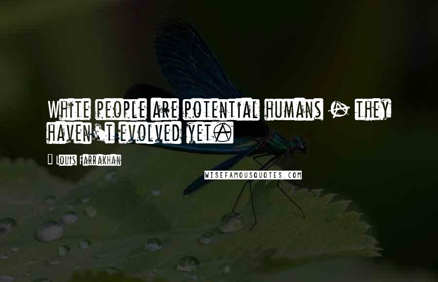 Louis Farrakhan Quotes: White people are potential humans - they haven't evolved yet.