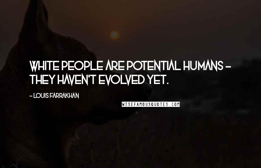 Louis Farrakhan Quotes: White people are potential humans - they haven't evolved yet.