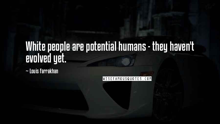 Louis Farrakhan Quotes: White people are potential humans - they haven't evolved yet.