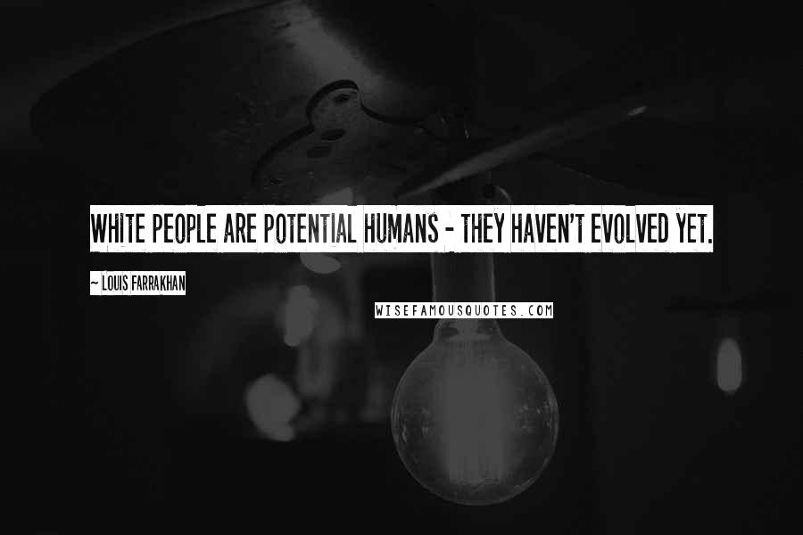 Louis Farrakhan Quotes: White people are potential humans - they haven't evolved yet.