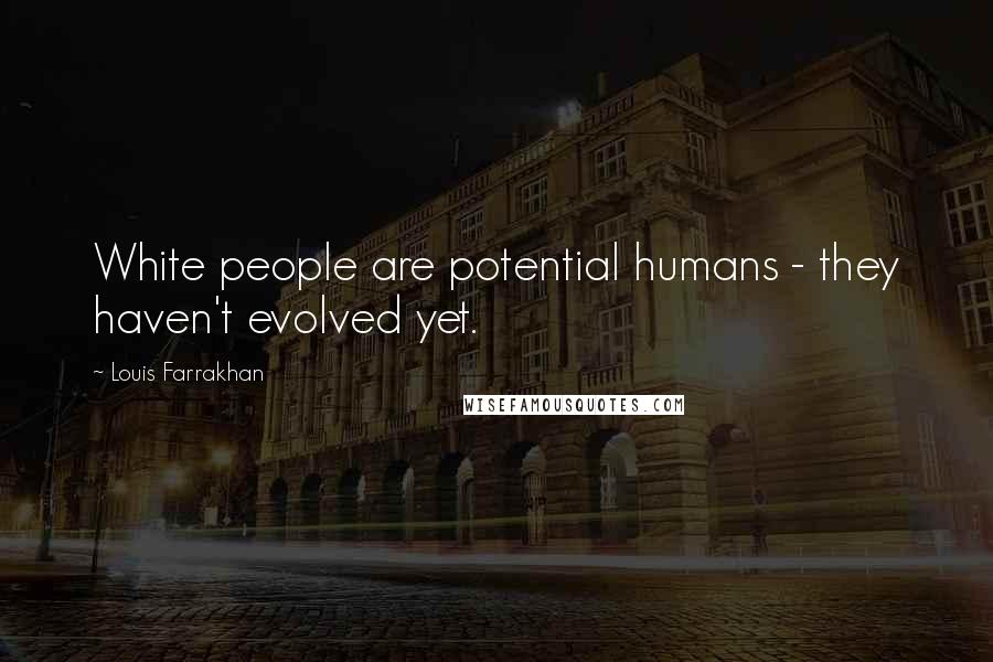 Louis Farrakhan Quotes: White people are potential humans - they haven't evolved yet.