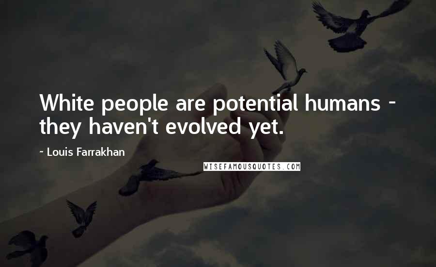 Louis Farrakhan Quotes: White people are potential humans - they haven't evolved yet.