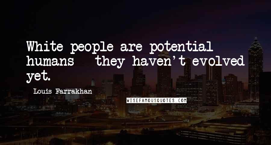 Louis Farrakhan Quotes: White people are potential humans - they haven't evolved yet.