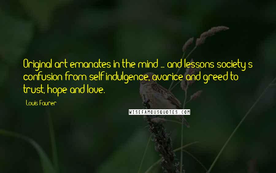 Louis Faurer Quotes: Original art emanates in the mind ... and lessons society's confusion from self indulgence, avarice and greed to trust, hope and love.