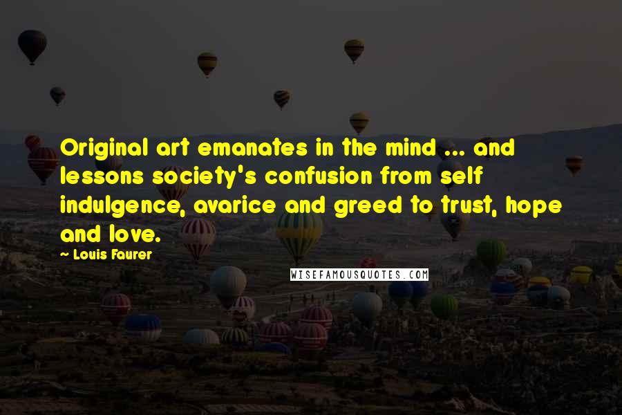 Louis Faurer Quotes: Original art emanates in the mind ... and lessons society's confusion from self indulgence, avarice and greed to trust, hope and love.