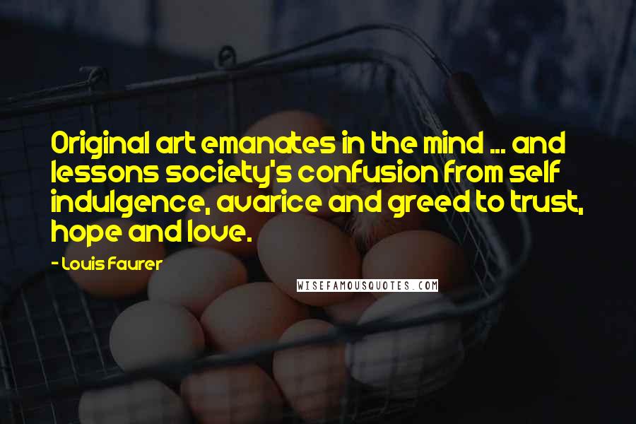 Louis Faurer Quotes: Original art emanates in the mind ... and lessons society's confusion from self indulgence, avarice and greed to trust, hope and love.