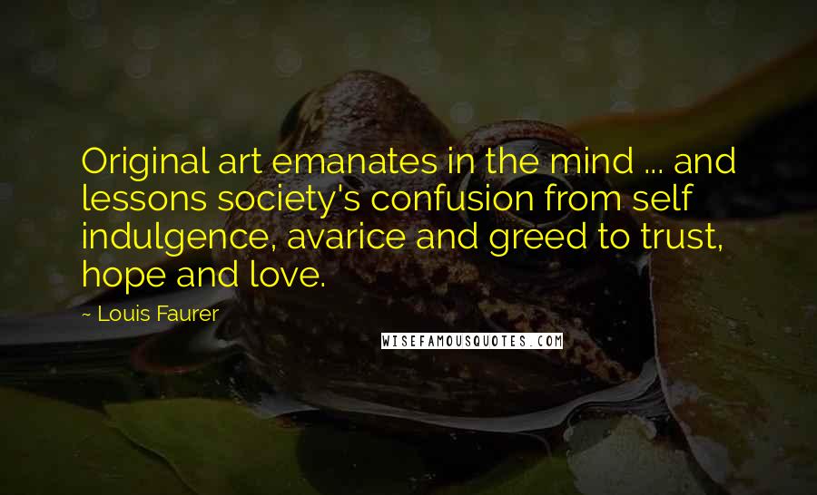 Louis Faurer Quotes: Original art emanates in the mind ... and lessons society's confusion from self indulgence, avarice and greed to trust, hope and love.
