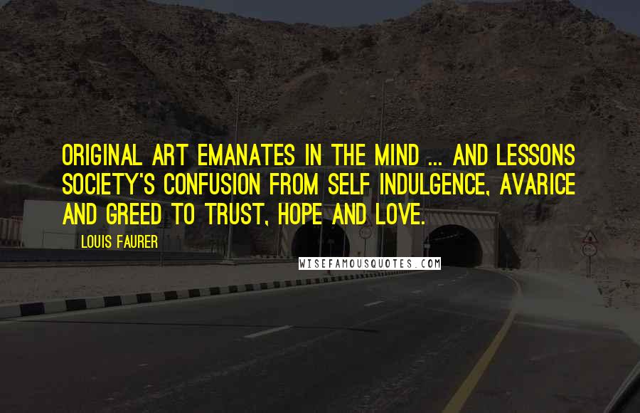 Louis Faurer Quotes: Original art emanates in the mind ... and lessons society's confusion from self indulgence, avarice and greed to trust, hope and love.