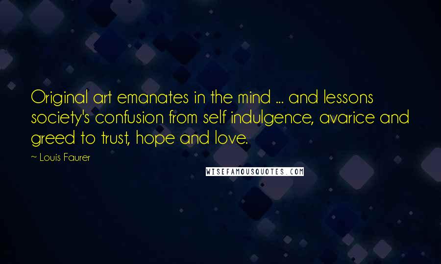 Louis Faurer Quotes: Original art emanates in the mind ... and lessons society's confusion from self indulgence, avarice and greed to trust, hope and love.
