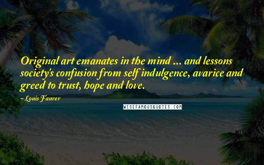 Louis Faurer Quotes: Original art emanates in the mind ... and lessons society's confusion from self indulgence, avarice and greed to trust, hope and love.