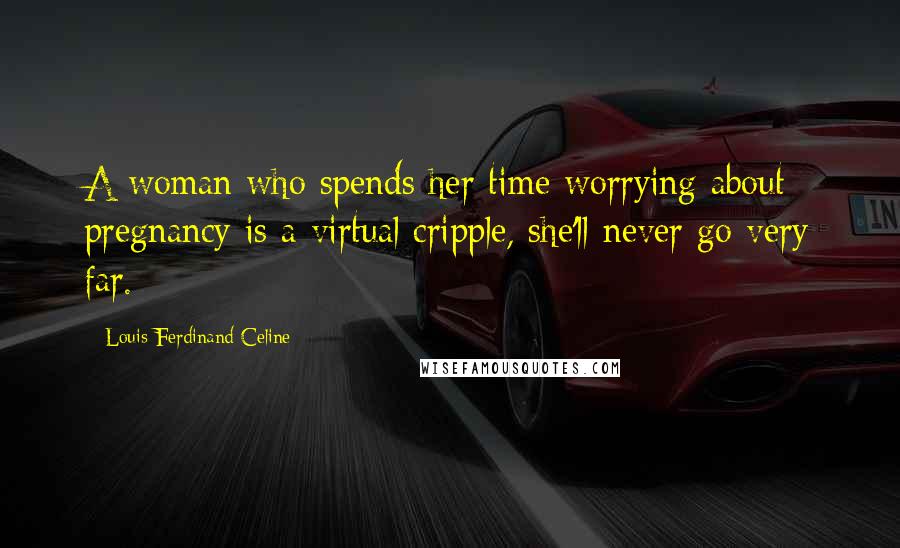 Louis-Ferdinand Celine Quotes: A woman who spends her time worrying about pregnancy is a virtual cripple, she'll never go very far.