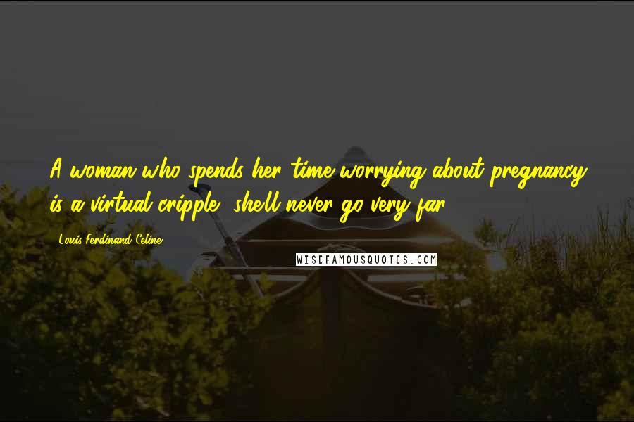 Louis-Ferdinand Celine Quotes: A woman who spends her time worrying about pregnancy is a virtual cripple, she'll never go very far.
