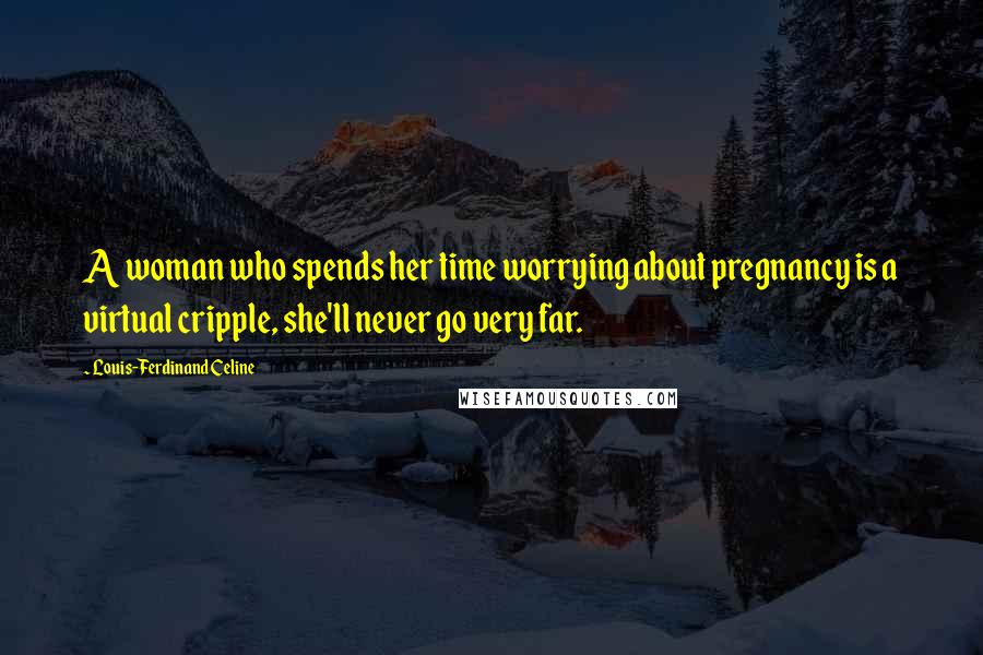 Louis-Ferdinand Celine Quotes: A woman who spends her time worrying about pregnancy is a virtual cripple, she'll never go very far.