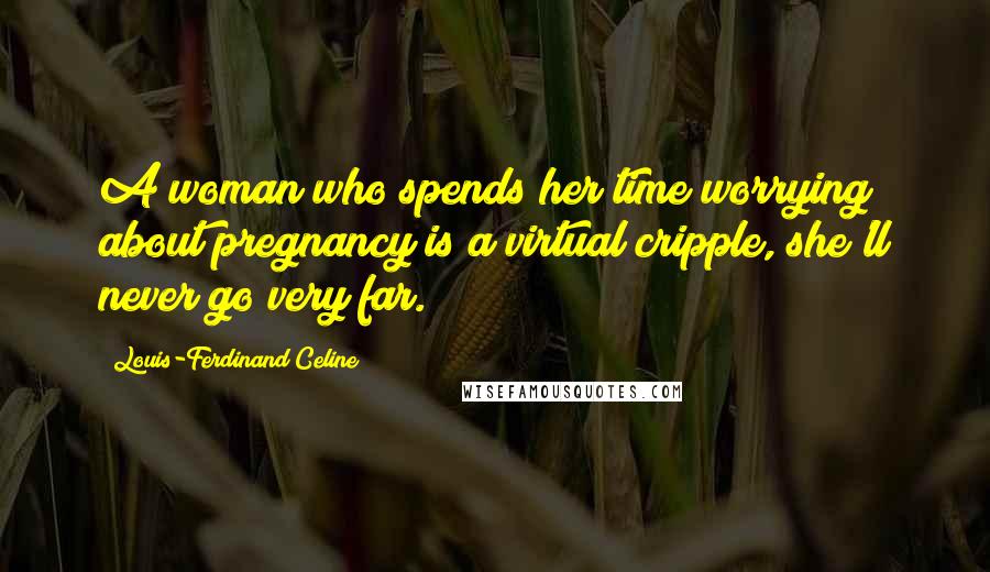 Louis-Ferdinand Celine Quotes: A woman who spends her time worrying about pregnancy is a virtual cripple, she'll never go very far.