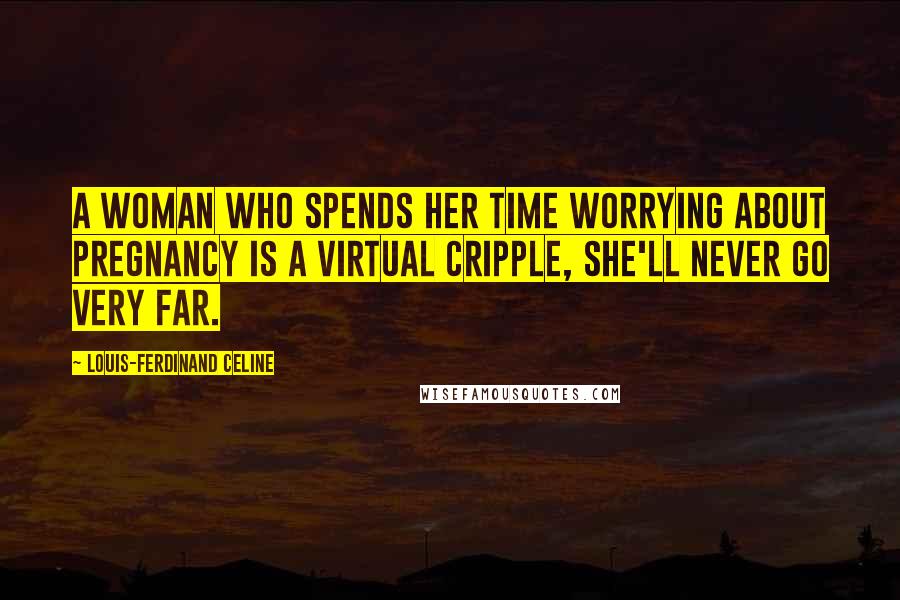 Louis-Ferdinand Celine Quotes: A woman who spends her time worrying about pregnancy is a virtual cripple, she'll never go very far.