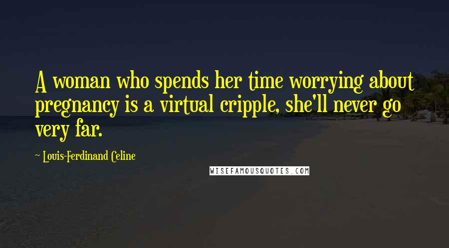 Louis-Ferdinand Celine Quotes: A woman who spends her time worrying about pregnancy is a virtual cripple, she'll never go very far.