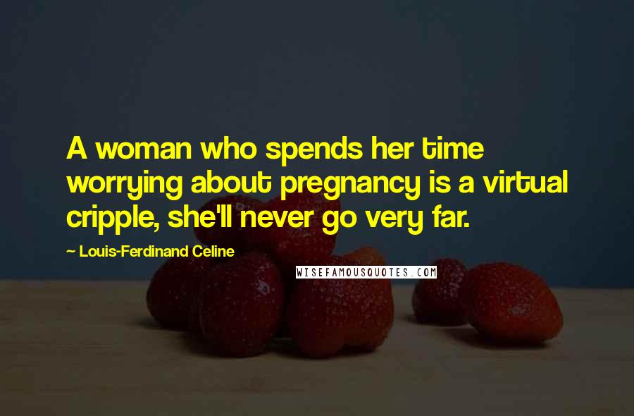 Louis-Ferdinand Celine Quotes: A woman who spends her time worrying about pregnancy is a virtual cripple, she'll never go very far.