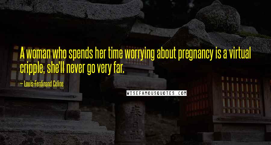 Louis-Ferdinand Celine Quotes: A woman who spends her time worrying about pregnancy is a virtual cripple, she'll never go very far.