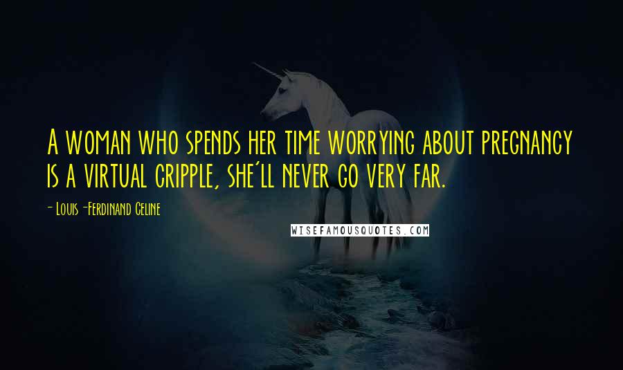 Louis-Ferdinand Celine Quotes: A woman who spends her time worrying about pregnancy is a virtual cripple, she'll never go very far.