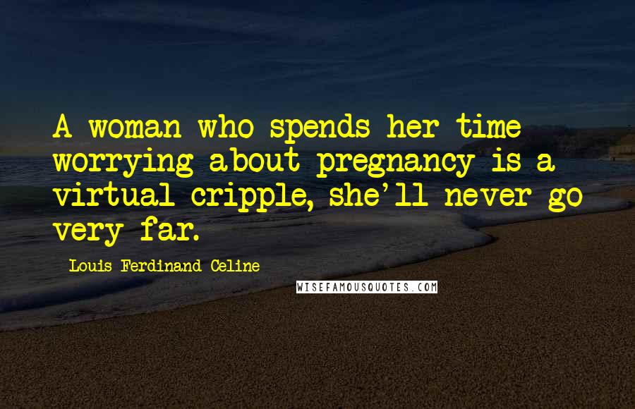 Louis-Ferdinand Celine Quotes: A woman who spends her time worrying about pregnancy is a virtual cripple, she'll never go very far.