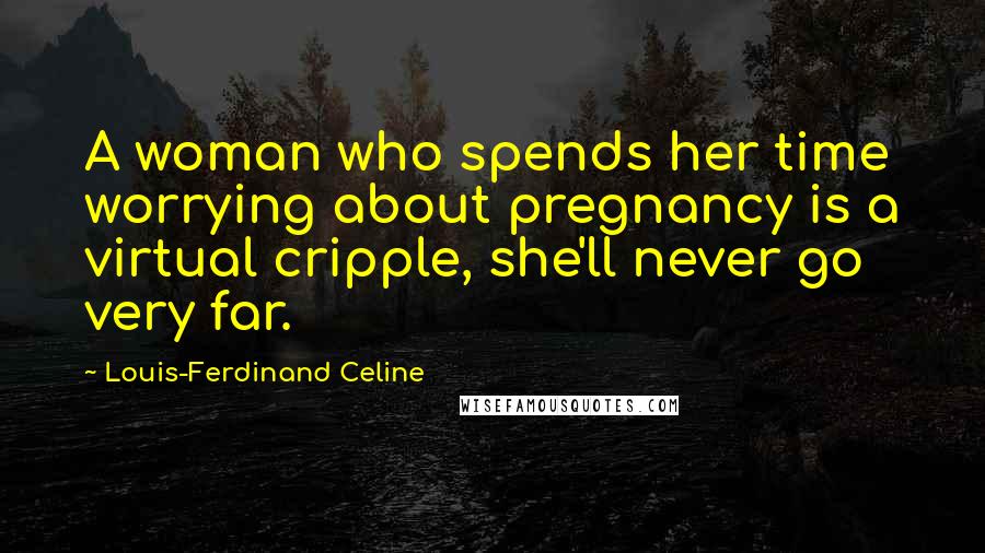 Louis-Ferdinand Celine Quotes: A woman who spends her time worrying about pregnancy is a virtual cripple, she'll never go very far.