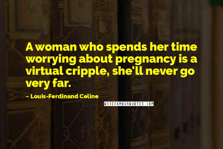 Louis-Ferdinand Celine Quotes: A woman who spends her time worrying about pregnancy is a virtual cripple, she'll never go very far.