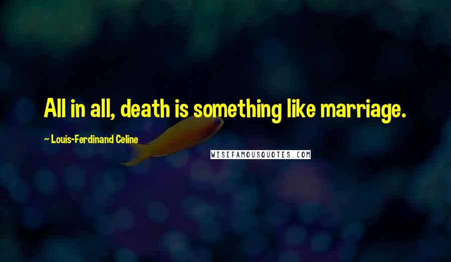 Louis-Ferdinand Celine Quotes: All in all, death is something like marriage.