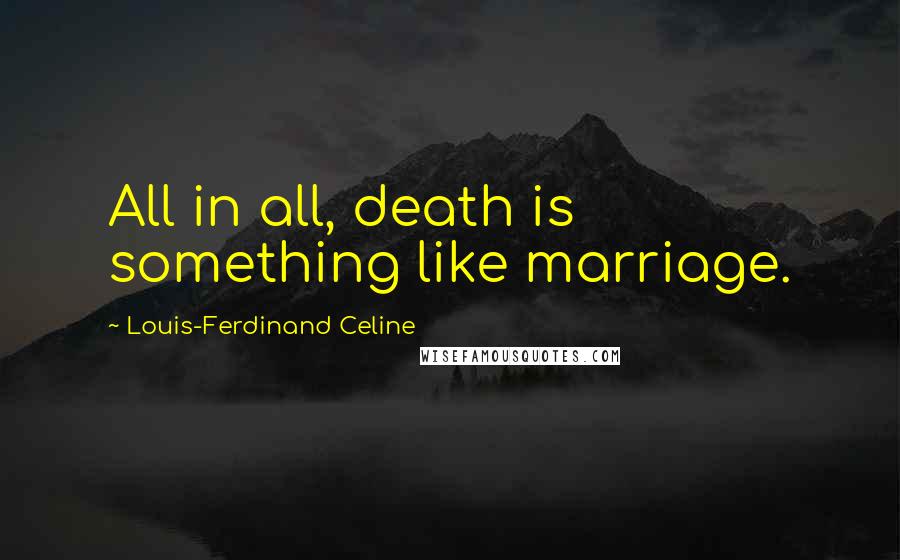 Louis-Ferdinand Celine Quotes: All in all, death is something like marriage.