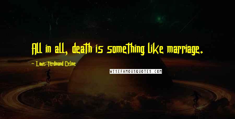 Louis-Ferdinand Celine Quotes: All in all, death is something like marriage.