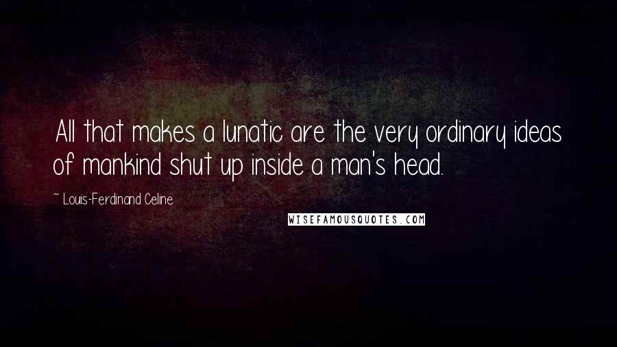 Louis-Ferdinand Celine Quotes: All that makes a lunatic are the very ordinary ideas of mankind shut up inside a man's head.