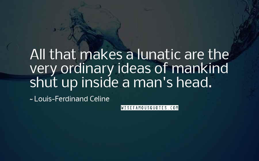 Louis-Ferdinand Celine Quotes: All that makes a lunatic are the very ordinary ideas of mankind shut up inside a man's head.