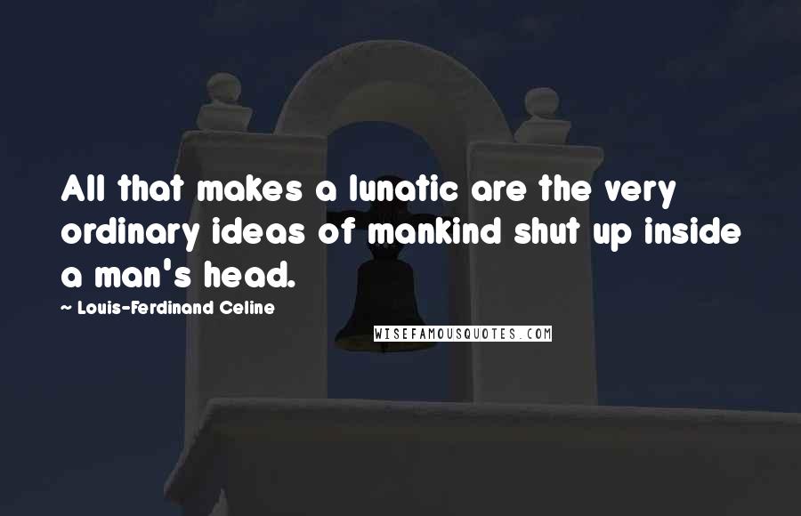 Louis-Ferdinand Celine Quotes: All that makes a lunatic are the very ordinary ideas of mankind shut up inside a man's head.