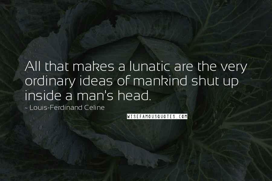 Louis-Ferdinand Celine Quotes: All that makes a lunatic are the very ordinary ideas of mankind shut up inside a man's head.