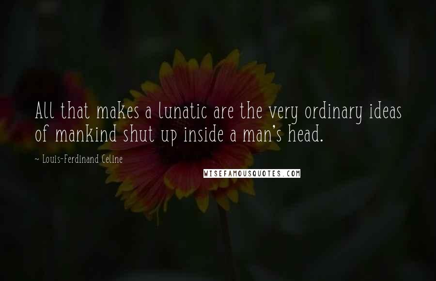 Louis-Ferdinand Celine Quotes: All that makes a lunatic are the very ordinary ideas of mankind shut up inside a man's head.