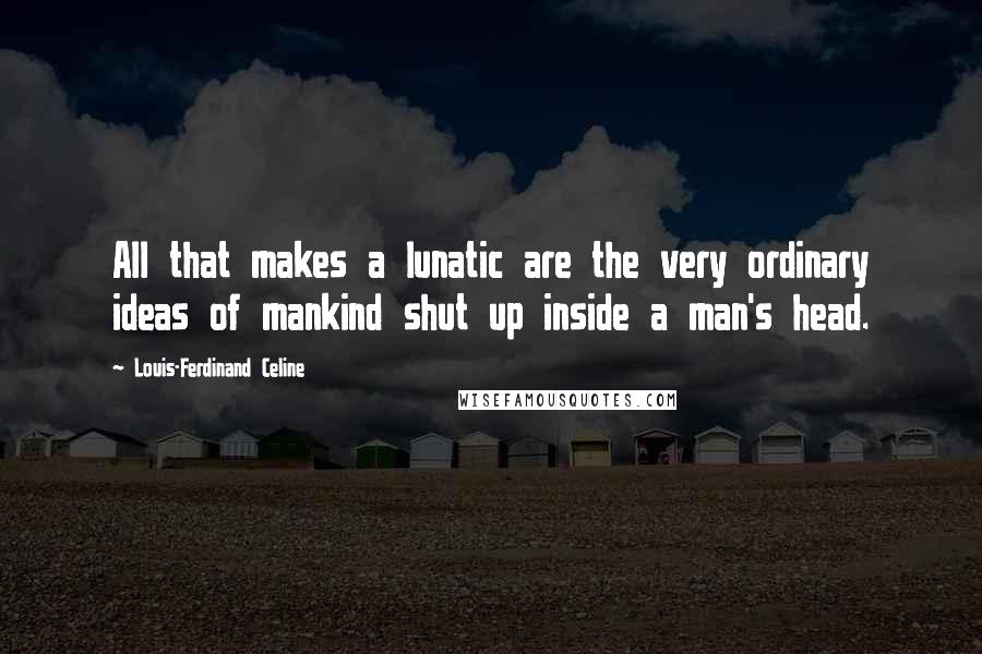 Louis-Ferdinand Celine Quotes: All that makes a lunatic are the very ordinary ideas of mankind shut up inside a man's head.