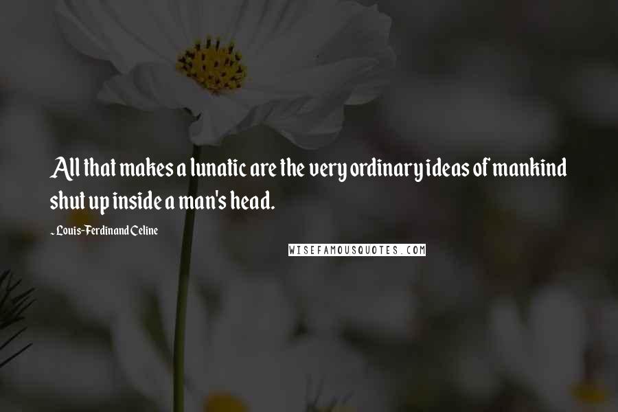 Louis-Ferdinand Celine Quotes: All that makes a lunatic are the very ordinary ideas of mankind shut up inside a man's head.