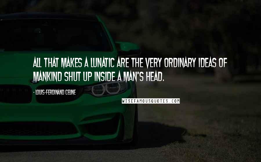 Louis-Ferdinand Celine Quotes: All that makes a lunatic are the very ordinary ideas of mankind shut up inside a man's head.