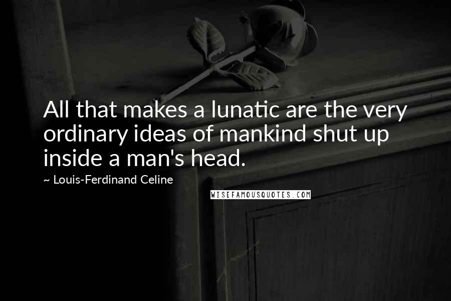 Louis-Ferdinand Celine Quotes: All that makes a lunatic are the very ordinary ideas of mankind shut up inside a man's head.