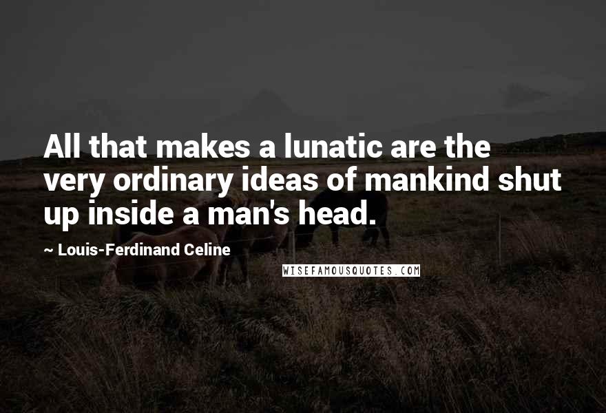 Louis-Ferdinand Celine Quotes: All that makes a lunatic are the very ordinary ideas of mankind shut up inside a man's head.