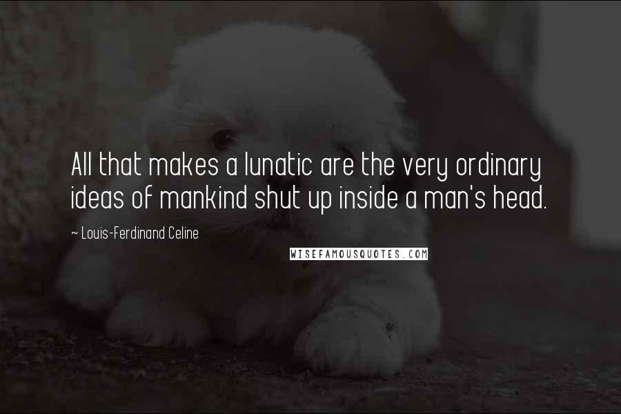 Louis-Ferdinand Celine Quotes: All that makes a lunatic are the very ordinary ideas of mankind shut up inside a man's head.