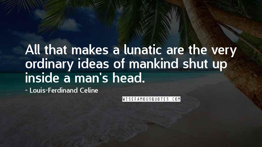 Louis-Ferdinand Celine Quotes: All that makes a lunatic are the very ordinary ideas of mankind shut up inside a man's head.