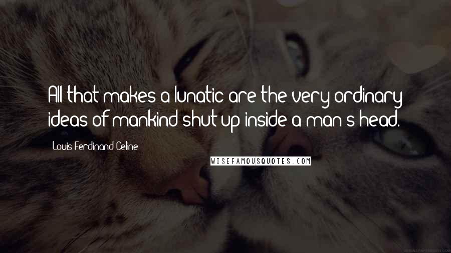 Louis-Ferdinand Celine Quotes: All that makes a lunatic are the very ordinary ideas of mankind shut up inside a man's head.