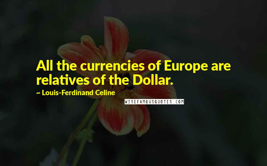 Louis-Ferdinand Celine Quotes: All the currencies of Europe are relatives of the Dollar.