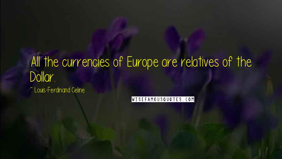 Louis-Ferdinand Celine Quotes: All the currencies of Europe are relatives of the Dollar.
