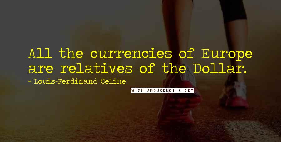 Louis-Ferdinand Celine Quotes: All the currencies of Europe are relatives of the Dollar.