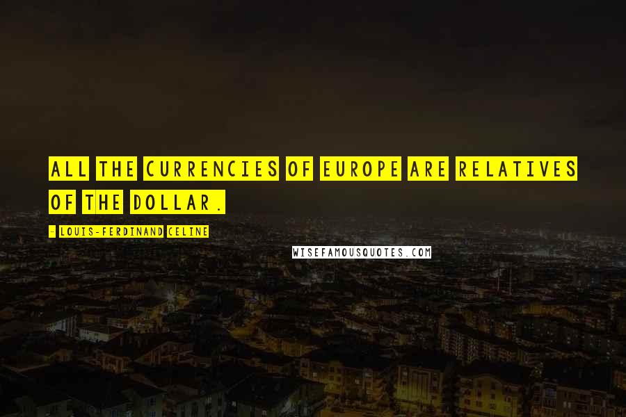 Louis-Ferdinand Celine Quotes: All the currencies of Europe are relatives of the Dollar.