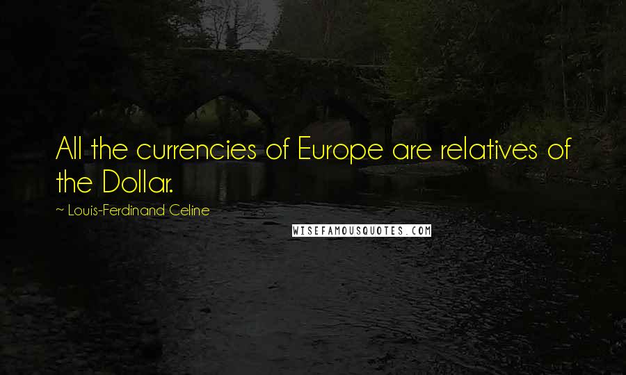 Louis-Ferdinand Celine Quotes: All the currencies of Europe are relatives of the Dollar.