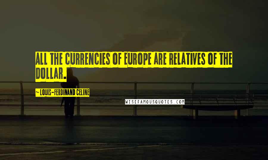 Louis-Ferdinand Celine Quotes: All the currencies of Europe are relatives of the Dollar.